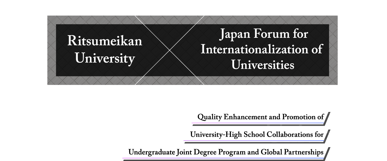 Ritsumeikan University× Japan Forum for Internationalization of Universities Quality Enhancement and Promotion of University-High School Collaborations for Undergraduate Joint Degree Program and Global Partnerships